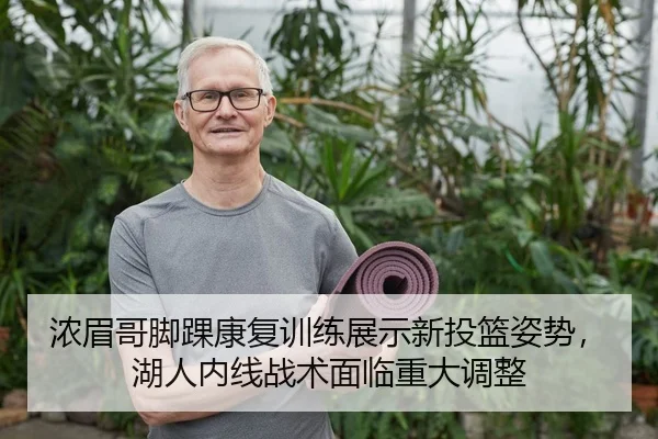 浓眉哥脚踝康复训练展示新投篮姿势，湖人内线战术面临重大调整