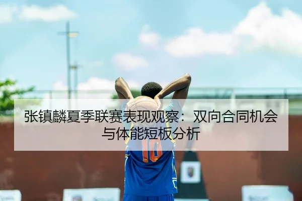 张镇麟夏季联赛表现观察：双向合同机会与体能短板分析